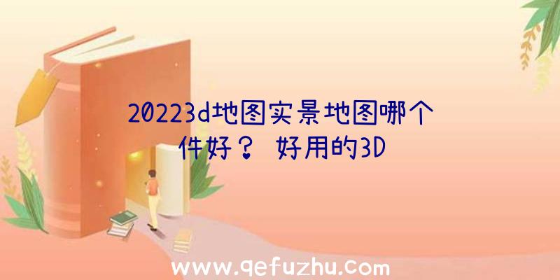 20223d地图实景地图哪个软件好？